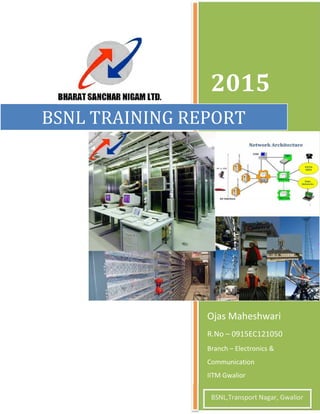 2015
Ojas Maheshwari
R.No – 0915EC121050
Branch – Electronics &
Communication
IITM Gwalior
BSNL TRAINING REPORT
BSNL,Transport Nagar, Gwalior
 