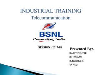 INDUSTRIAL TRAINING
Telecommunication
SESSION : 2017-18
Presented By:-
RAJAT PUNDIR
BT 4060208
B.Tech (ECE)
4th Year
 