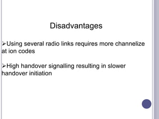 Disadvantages
Using several radio links requires more channelize
at ion codes
High handover signalling resulting in slower
handover initiation
 