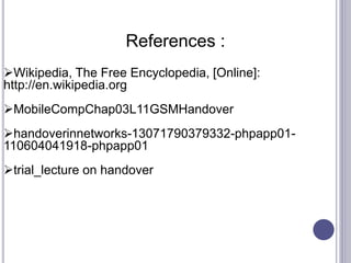 References :
Wikipedia, The Free Encyclopedia, [Online]:
http://en.wikipedia.org
MobileCompChap03L11GSMHandover
handoverinnetworks-13071790379332-phpapp01-
110604041918-phpapp01
trial_lecture on handover
 