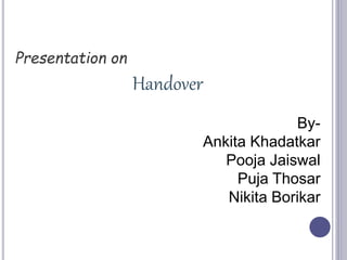 Presentation on
Handover
By-
Ankita Khadatkar
Pooja Jaiswal
Puja Thosar
Nikita Borikar
 