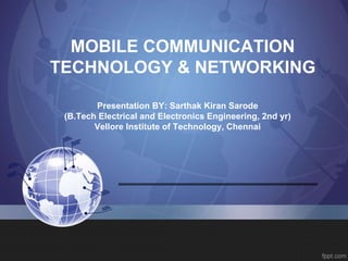 MOBILE COMMUNICATION
TECHNOLOGY & NETWORKING
Presentation BY: Sarthak Kiran Sarode
(B.Tech Electrical and Electronics Engineering, 2nd yr)
Vellore Institute of Technology, Chennai
 