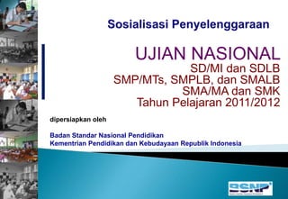 UJIAN NASIONAL
SD/MI dan SDLB
SMP/MTs, SMPLB, dan SMALB
SMA/MA dan SMK
Tahun Pelajaran 2011/2012
dipersiapkan oleh
Badan Standar Nasional Pendidikan
Kementrian Pendidikan dan Kebudayaan Republik Indonesia
 