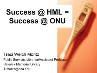 Success @ HML =
Success @ ONU

Traci Welch Moritz
Public Services Librarian/Assistant Professor
Heterick Memorial Library
T-moritz@onu.edu

 