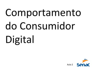 Comportamento	
  	
  
do	
  Consumidor	
  	
  
Digital	
  
Aula	
  2	
  
 