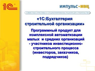 «1С:Бухгалтерия
строительной организации»
   Программный продукт для
 комплексной автоматизации
малых и средних организаций
 - участников инвестиционно-
    строительного процесса
    (инвесторов, заказчиков,
         подрядчиков)
 