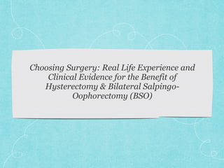 Choosing Surgery: Real Life Experience and
Clinical Evidence for the Benefit of
Hysterectomy & Bilateral Salpingo-
Oophorectomy (BSO)
 
