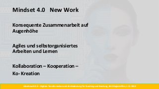 Arbeitswelt 4.0 – Digitale Transformation und die Bedeutung für Coaching und Beratung, BSO Regiotreffen, 1.11.2018
Mindset 4.0 New Work
Konsequente Zusammenarbeit auf
Augenhöhe
Agiles und selbstorganisiertes
Arbeiten und Lernen
Kollaboration – Kooperation –
Ko- Kreation
 