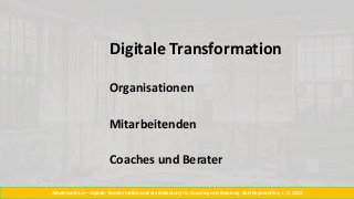 Arbeitswelt 4.0 – Digitale Transformation und die Bedeutung für Coaching und Beratung. BSO Regiotreffen, 1.11.2018
Digitale Transformation
Organisationen
Mitarbeitenden
Coaches und Berater
 