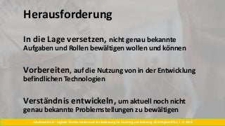 Arbeitswelt 4.0 – Digitale Transformation und die Bedeutung für Coaching und Beratung. BSO Regiotreffen, 1.11.2018
Herausforderung
In die Lage versetzen, nicht genau bekannte
Aufgaben und Rollen bewältigen wollen und können
Vorbereiten, auf die Nutzung von in der Entwicklung
befindlichen Technologien
Verständnis entwickeln, um aktuell noch nicht
genau bekannte Problemstellungen zu bewältigen
 