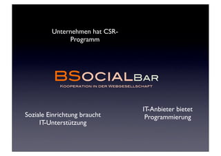 Unternehmen hat CSR-
              Programm




          BSocialBar
            Kooperation in der Webgesellschaft




                                          IT-Anbieter bietet
Soziale Einrichtung braucht                Programmierung
     IT-Unterstützung
 
