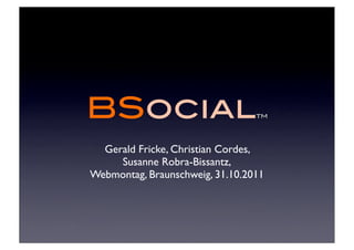 BSocial                          TM




  Gerald Fricke, Christian Cordes,
     Susanne Robra-Bissantz,
Webmontag, Braunschweig, 31.10.2011
 