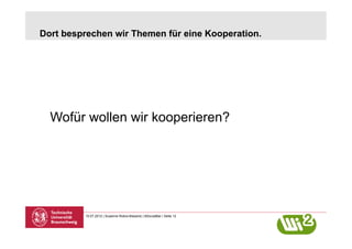 Dort besprechen wir Themen für eine Kooperation.




  Wofür wollen wir kooperieren?




         10.07.2012 | Susanne Robra-Bissantz | BSocialBar | Seite 12
 