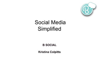 Social Media 
Simplified 
B SOCIAL 
Kristina Colpitts 
 