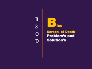 B
S
O
D
Blue
Screen of Death
Problem’s and
Solution’s
 