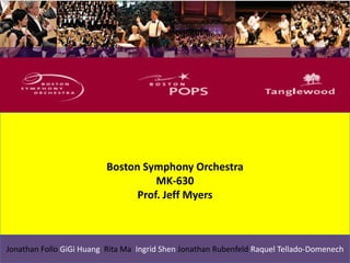 Boston Symphony Orchestra
MK-630
Prof. Jeff Myers
Jonathan Follo GiGi Huang Rita Ma Ingrid Shen Jonathan Rubenfeld Raquel Tellado-Domenech
 