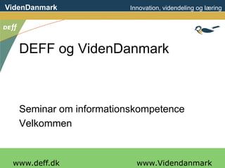 VidenDanmark                                          Innovation, videndeling og læring




      DEFF og VidenDanmark



      Seminar om informationskompetence
      Velkommen

                                 www.videndanmark.dk
VidenDanmark • Hellerupvej 29 • 2900 Hellerup • Telefon: 20www.Videndanmark
    www.deff.dk                                            29 29 23 • E-mail: info@how2know.dk
 