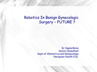 Robotics In Benign Gynecologic
Surgery – FUTURE ?
Dr Sapna Raina
Senior Consultant
Dept of Obstetrics and Gynaecology
Narayana Health City
 