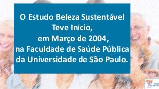 O Estudo Beleza Sustentável
Teve Início,
em Março de 2004,
na Faculdade de Saúde Pública
da Universidade de São Paulo.
 