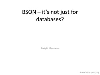 BSON – it’s not just for 
databases? 
Dwight Merriman 
www.bsonspec.org 
 
