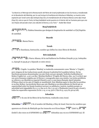 "La Bsorá es el Mensaje de la Restauración del Reino de Israel profetizado en las Escrituras y manifestado en la Revelación del Mashiaj, por lo cual incluye la Enseñanza de Iehoshua el Mashiaj, su muerte como expiación por Israel como dijo Ieshayá (Cap.53) y la manifestación de la Nueva Alianza como dijo Irmyá (Cap.31), esto es que la Torá y la Ruaj haQódesh serán puesta en el interior del ser humano para que una vez limpios del pecado vivan una vida fiel al Eterno y a Su Torá." - Avdiel Ben Oved 
Ruaj haQódesh 
(הקודש רוח ): Palabra femenina que designa la Inspiración de santidad o el [la] Espíritu de santidad. 
Bsoráh 
(בשורה ): Buena Nueva. 
Torah 
(תורה ): Enseñanza, Instrucción, nombre que define los cinco libros de Mosheh. 
Brit Jadasháh 
(חדשה ברית ): Nueva Alianza, de la cual hablaron los Profetas (Irmyáh 31;32, Ieshayáhu 11, Iejezqél 16.59;36,37 y Zejaryáh 10 entre otros). 
Mashíaj 
(משיח ): Ungido. La palabra ‘Mashíaj' es traducida comunmente como ‘Mesías' o ‘Ungido', pero ninguna de las traducciones puede alcanzar la plenitud de la palabra hebrea. En las Escrituras personas denominadas con este título son por ejemplo: haKohen haMashíaj (el Kohen Ungido Lev. 4.3) o un Rey ‘Meshíaj HaShem' (Ungido del Eterno 1Sm. 24:7) es decir que son seres humanos ungidos por el Eterno y consagrados para una misión. Los textos proféticos se refieren a un Mashíaj en especial (Daniel 9.25) y a una época llamada Ajarit haIamím (Últimos días) en los que el Ungido se manifestará. Este Mashíaj según lo describe los profetas es un Rey-Kohen. Las profecías dicen que este Mashíaj es un descendiente de David que su superioridad sobre los demás hombres será por su sabiduría y justicia, también porque su autoridad será inigualable (Is.11.1-5; Zac.9.10; Dn.7.13-14); y finalmente traerá la paz a Israel y todos los esparcidos regresarán (Is.60. 2-4; 11-19; 56.6-7 Zac.8:13; 14:9; Ez.36:24-28). 
Iehoshúa 
(יהושע ): Es uno de los libros de las Escrituras, traducido como Josué. 
Iehoshúa478 (יהושע ): Es el nombre del Mashíaj, el Rey de Israel. Son tres los nombres que aparecen en el texto de Matityáh que fue transcrito en el Even Bojan: יש״ו (Iésh"u), ישו״ע 
(Ieshú"a dos veces en el EPISODIO 2) y יהושע (Iehoshúa una vez en el EPISODIO 22). El  