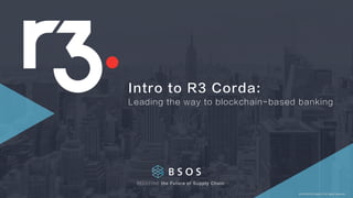 2018 BSOS Project © All rights reserved
REDEFINE the Future of Supply Chain
Intro to R3 Corda:
Leading the way to blockchain-based banking
 