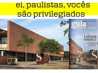 ei, paulistas, vocês
são privilegiados
 
