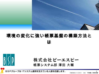 ©株式会社 ビーエスピー　2012　不許複製、禁無断掲載	
1	
株式会社ビーエスピー
帳票システム部 澤田 大輔
環境の変化に強い帳票基盤の構築方法とは	
 