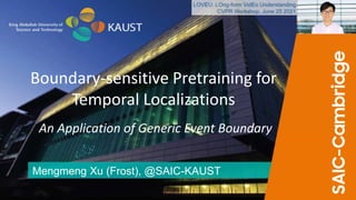 Mengmeng Xu (Frost), @SAIC-KAUST
Boundary-sensitive Pretraining for
Temporal Localizations
An Application of Generic Event Boundary
 