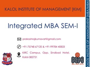 KALOL INSTITUTE OF MANAGEMENT [KIM]
+91-75748 67120 & +91-99784 40833
prakashrajkumavat@gmail.com
KIRC Campus, Opp. Sindbad Hotel,
Kalol-382721
Integrated MBA SEM-I
 