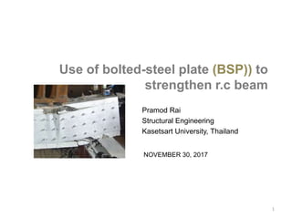 Use of bolted-steel plate (BSP)) to
strengthen r.c beam
Pramod Rai
Structural Engineering
Kasetsart University, Thailand
1
NOVEMBER 30, 2017
 