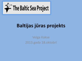 Baltijas jūras projekts
Velga Kakse
2013.gada 18.oktobrī

 