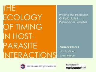 THE
ECOLOGY
               Probing The Particulars
               Of Periodicity In
               Plasmodium Parasites

OF TIMING
IN HOST-
PARASITE       Aidan O’Donnell
               Nicole Mideo

INTERACTIONS   Sarah Reece
 