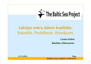 Latvijas ezeru ūdens kvalitāte. 
Stāvoklis. Problēmas. Risinājumi. 
Loreta Urtāne 
Biedrība «Ūdensaina» 
21-11-2014 Rīga 
„Baltijas jūras projekta” konference 
 
