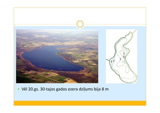 Vēl 20.gs. 30-tajos gados ezera dziļums bija 8 m 
 
