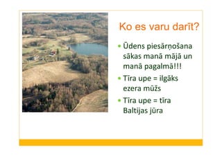 Ko es varu darīt? 
 Ūdens piesārņošana 
sākas manā mājā un 
manā pagalmā!!! 
 Tīra upe = ilgāks 
ezera mūžs 
 Tīra upe = tīra 
Baltijas jūra 
 