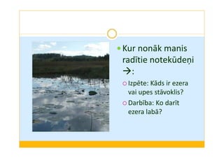Kur nonāk manis 
radītie notekūdeņi 
: 
Izpēte: Kāds ir ezera 
vai upes stāvoklis? 
Darbība: Ko darīt 
ezera labā? 
 