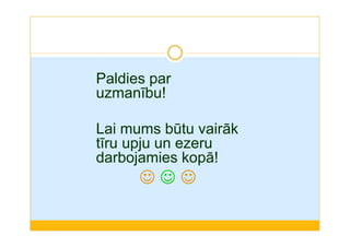 Paldies par 
uzmanību! 
Lai mums būtu vairāk 
tīru upju un ezeru 
darbojamies kopā! 
☺ ☺ ☺ 
 