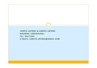 LOR E TA UR TĀNE  AND R I S UR TĀNS 
B I E D R Ī B A «ŪD ENSA INA » 
T E L . 2 9 1 7 1 4 6 9 
E - PA S T S : LOR E TA .UR TANE@GMA I L . COM 
