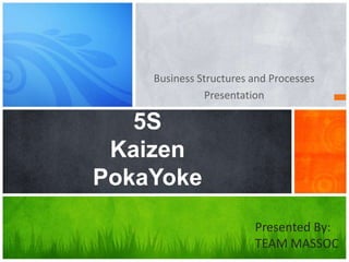 Business Structures and Processes
Presentation
5S
Kaizen
PokaYoke
Presented By:
TEAM MASSOC
 