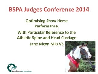 BSPA Judges Conference 2014
Optimising Show Horse
Performance,
With Particular Reference to the
Athletic Spine and Head Carriage
Jane Nixon MRCVS

 
