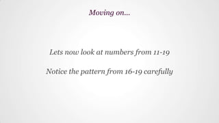 Lets now look at numbers from 11-19
Notice the pattern from 16-19 carefully
Moving on...
 
