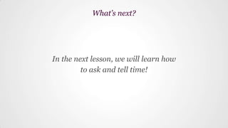 In the next lesson, we will learn how
to ask and tell time!
What’s next?
 