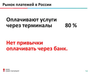 Рынок платежей в России


 Оплачивают услуги
 через терминалы          80 %

 Нет привычки
 оплачивать через банк.


                                 14
 