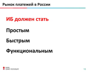 Рынок платежей в России


 ИБ должен стать
 Простым
 Быстрым
 Функциональным

                          15
 