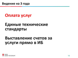 Видение на 3 года


 Оплата услуг
 Единые технические
 стандарты
 Выставление счетов за
 услуги прямо в ИБ

                         18
 