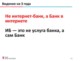 Видение на 3 года


 Не интернет-банк, а Банк в
 интернете
 ИБ ― это не услуга банка, а
 сам Банк



                               19
 
