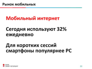 Рынок мобильных


 Мобильный интернет
 Сегодня используют 32%
 ежедневно
 Для коротких сессий
 смартфоны популярнее PC

                           22
 
