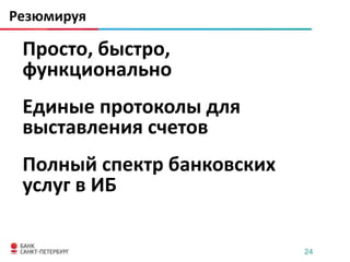 Резюмируя

 Просто, быстро,
 функционально
 Единые протоколы для
 выставления счетов
 Полный спектр банковских
 услуг в ИБ

                            24
 