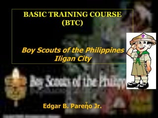 BASIC TRAINING COURSE
(BTC)
Boy Scouts of the Philippines
Iligan City
Edgar B. Pareἦo Jr.
 